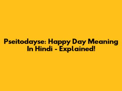 Pseitodayse: Happy Day Meaning In Hindi - Explained!