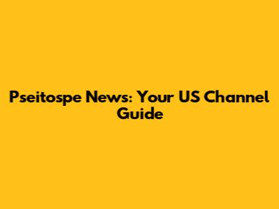 Pseitospe News: Your US Channel Guide