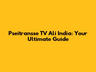 Pseitransse TV Ali India: Your Ultimate Guide