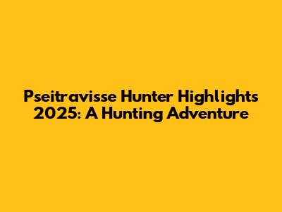 Pseitravisse Hunter Highlights 2025: A Hunting Adventure