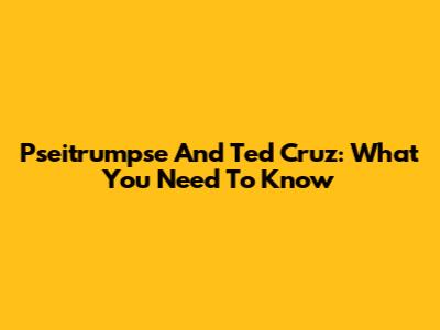 Pseitrumpse And Ted Cruz: What You Need To Know