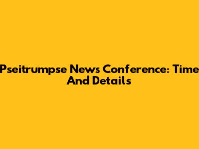 Pseitrumpse News Conference: Time And Details