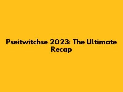 Pseitwitchse 2023: The Ultimate Recap