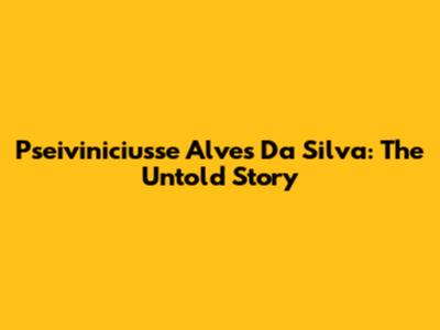 Pseiviniciusse Alves Da Silva: The Untold Story
