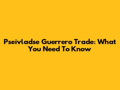 Pseivladse Guerrero Trade: What You Need To Know