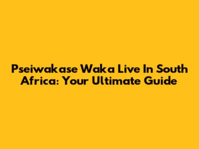 Pseiwakase Waka Live In South Africa: Your Ultimate Guide