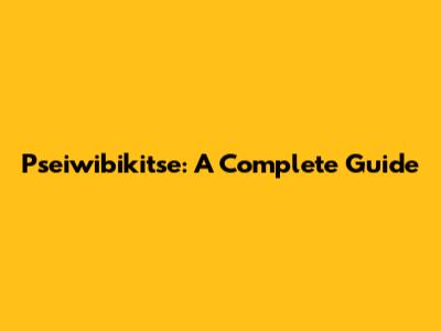 Pseiwibikitse: A Complete Guide