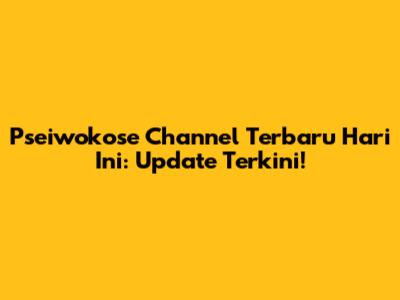 Pseiwokose Channel Terbaru Hari Ini: Update Terkini!