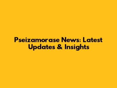 Pseizamorase News: Latest Updates & Insights