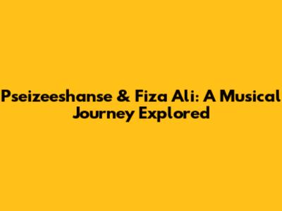 Pseizeeshanse & Fiza Ali: A Musical Journey Explored