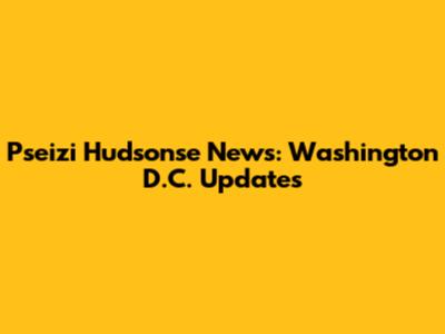 Pseizi Hudsonse News: Washington D.C. Updates