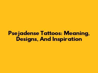 Psejadense Tattoos: Meaning, Designs, And Inspiration