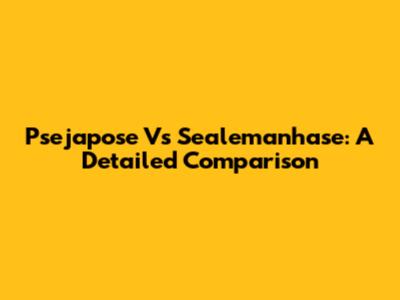 Psejapose Vs Sealemanhase: A Detailed Comparison