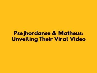 Psejhordanse & Matheus: Unveiling Their Viral Video