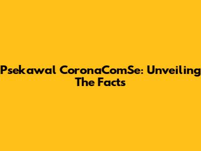 Psekawal CoronaComSe: Unveiling The Facts