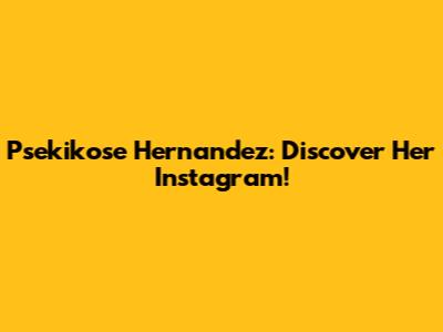 Psekikose Hernandez: Discover Her Instagram!