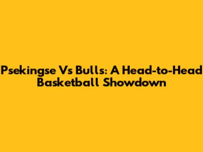 Psekingse Vs Bulls: A Head-to-Head Basketball Showdown