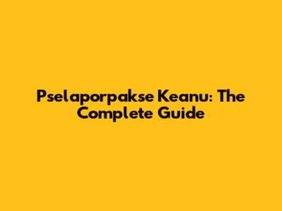 Pselaporpakse Keanu: The Complete Guide
