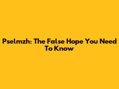 Pselmzh: The False Hope You Need To Know