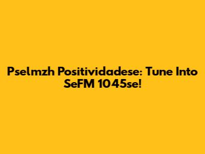 Pselmzh Positividadese: Tune Into SeFM 1045se!