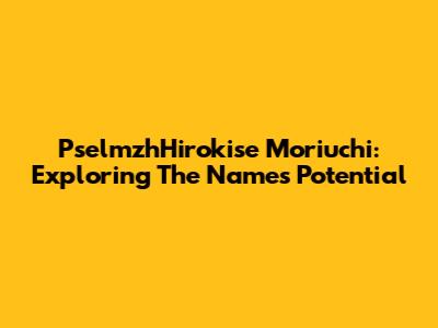 PselmzhHirokise Moriuchi: Exploring The Name's Potential