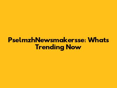PselmzhNewsmakersse: What's Trending Now