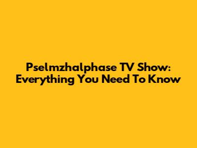 Pselmzhalphase TV Show: Everything You Need To Know