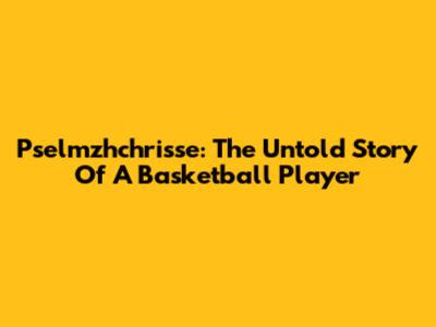 Pselmzhchrisse: The Untold Story Of A Basketball Player
