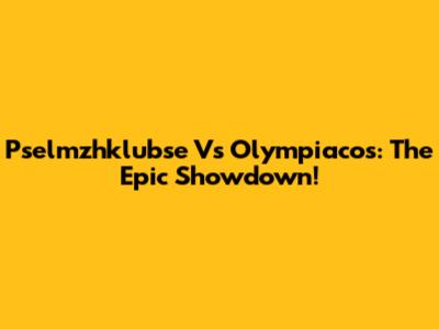 Pselmzhklubse Vs Olympiacos: The Epic Showdown!