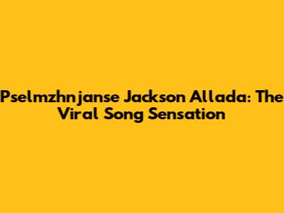 Pselmzhnjanse Jackson Allada: The Viral Song Sensation