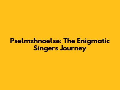 Pselmzhnoelse: The Enigmatic Singer's Journey