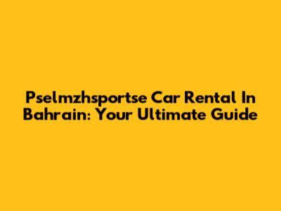 Pselmzhsportse Car Rental In Bahrain: Your Ultimate Guide