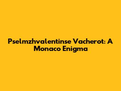 Pselmzhvalentinse Vacherot: A Monaco Enigma