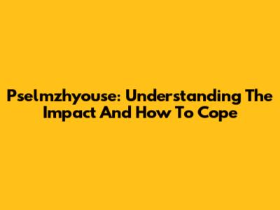 Pselmzhyouse: Understanding The Impact And How To Cope