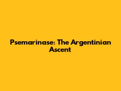 Psemarinase: The Argentinian Ascent