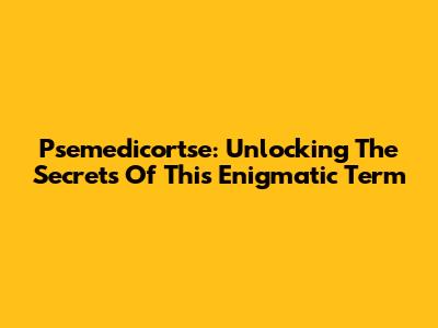 Psemedicortse: Unlocking The Secrets Of This Enigmatic Term