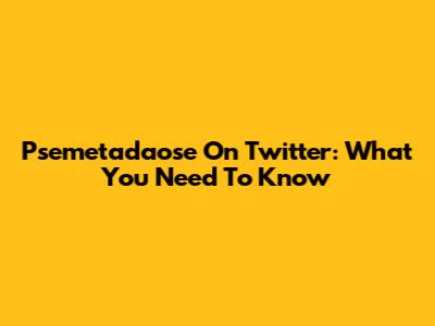 Psemetadaose On Twitter: What You Need To Know