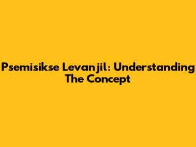 Psemisikse Levanjil: Understanding The Concept