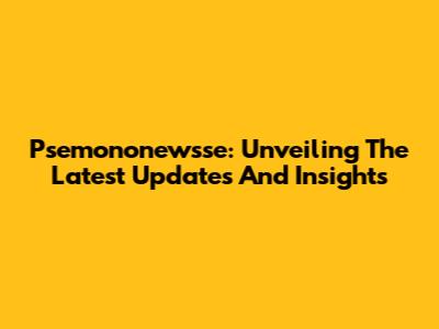 Psemononewsse: Unveiling The Latest Updates And Insights