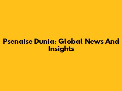 Psenaise Dunia: Global News And Insights