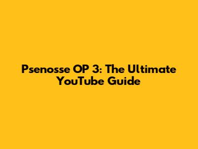Psenosse OP 3: The Ultimate YouTube Guide