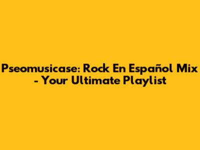 Pseomusicase: Rock En Español Mix - Your Ultimate Playlist