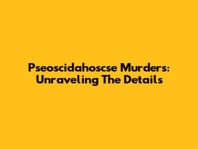 Pseoscidahoscse Murders: Unraveling The Details