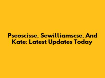 Pseoscisse, Sewilliamscse, And Kate: Latest Updates Today