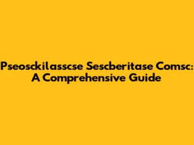 Pseosckilasscse Sescberitase Comsc: A Comprehensive Guide