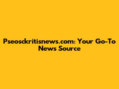 Pseosckritisnews.com: Your Go-To News Source