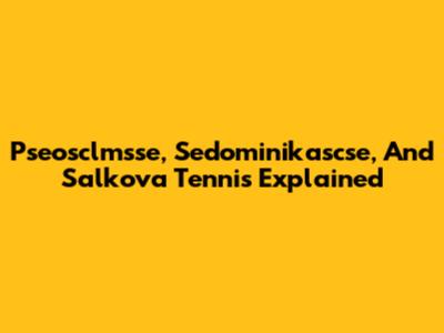 Pseosclmsse, Sedominikascse, And Salkova Tennis Explained