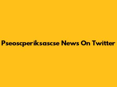 Pseoscperiksascse News On Twitter