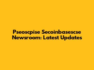 Pseoscpise Secoinbasescse Newsroom: Latest Updates