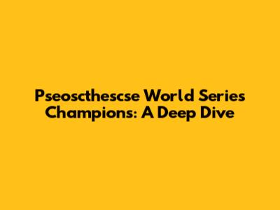 Pseoscthescse World Series Champions: A Deep Dive